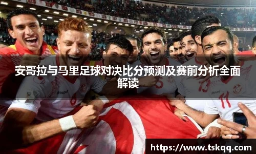安哥拉与马里足球对决比分预测及赛前分析全面解读