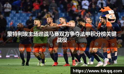 蒙特利埃主场迎战马赛双方争夺法甲积分榜关键战役