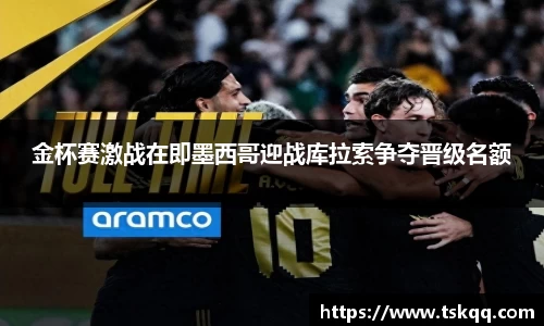 金杯赛激战在即墨西哥迎战库拉索争夺晋级名额