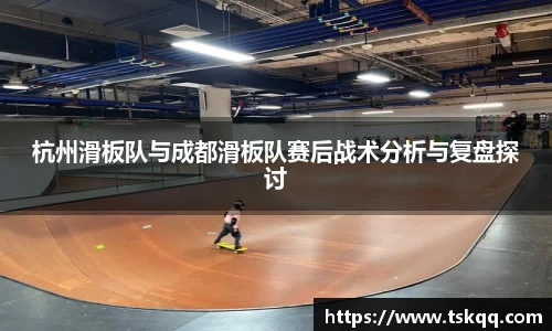 杭州滑板队与成都滑板队赛后战术分析与复盘探讨