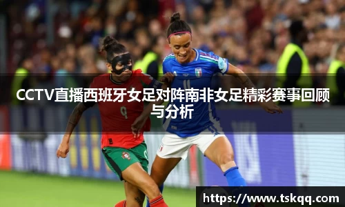 CCTV直播西班牙女足对阵南非女足精彩赛事回顾与分析