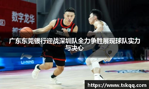 广东东莞银行迎战深圳队全力争胜展现球队实力与决心